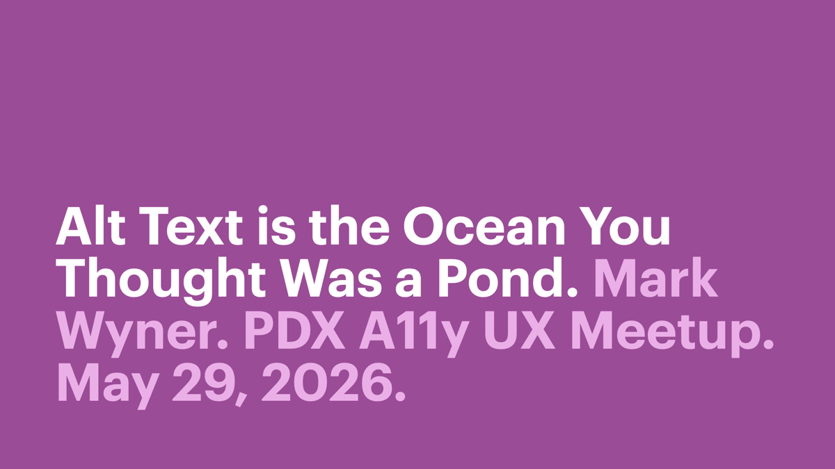 Alt text is the ocean you thought was a pond. Mark Wyner. PDX accessibility UX meetup. May 29, 2026.