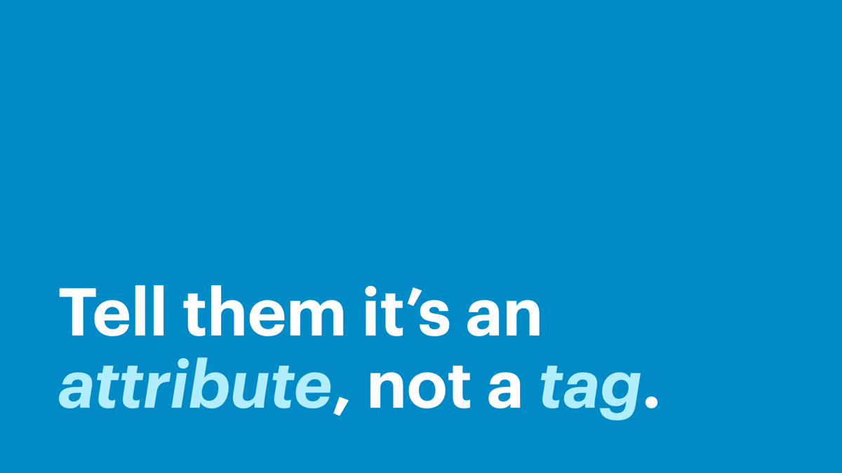 Tell them it’s an attribute, not a tag.
