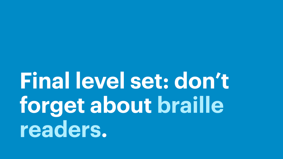 Final level set: don’t forget about braille readers.