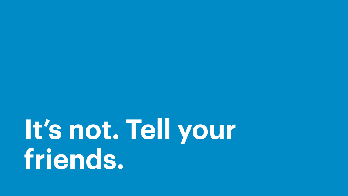 It’s not. Tell your friends.