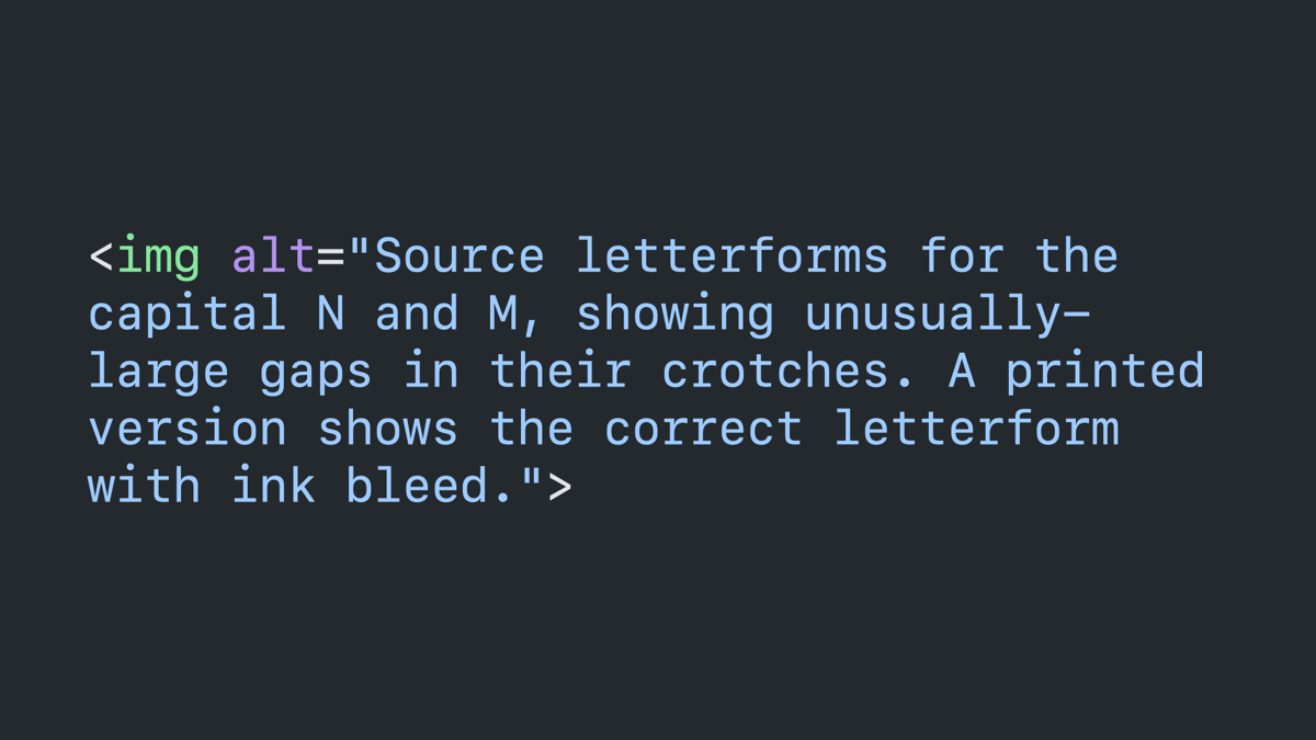 Clode block: image tag with an alt attribute that reads “source letterforms for the capital N and M, showing unusually-large gaps in their crotches. A printed version shows the correct letterform with ink bleed.”
