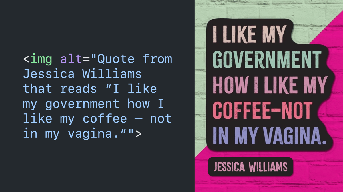 Code block paired with the image it’s describing with an alt attribute that reads “quote from Jessica Williams that reads ‘I like my government how I like my coffee — not in my vagina.‘”