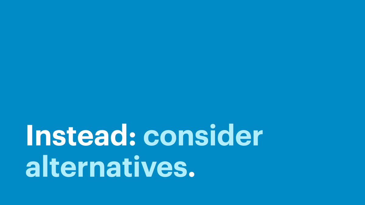 Instead: consider alternatives.