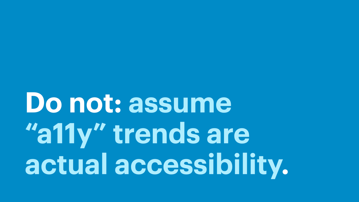 Do not: assume “a11y” trends are actual accessibility.”