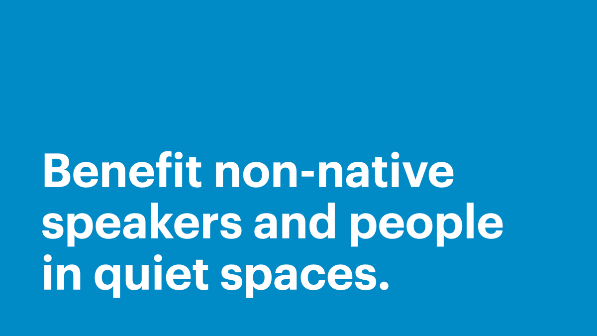 Benefit non-native speakers and people in quiet spaces.