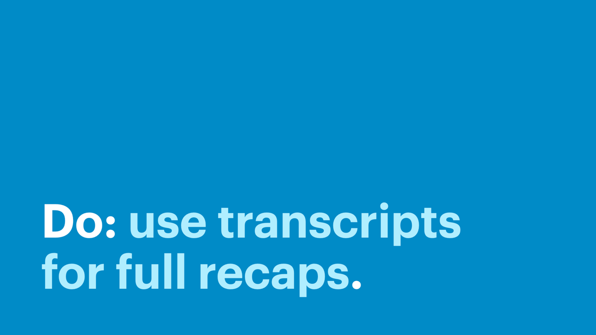 Do: use transcripts for full recaps.