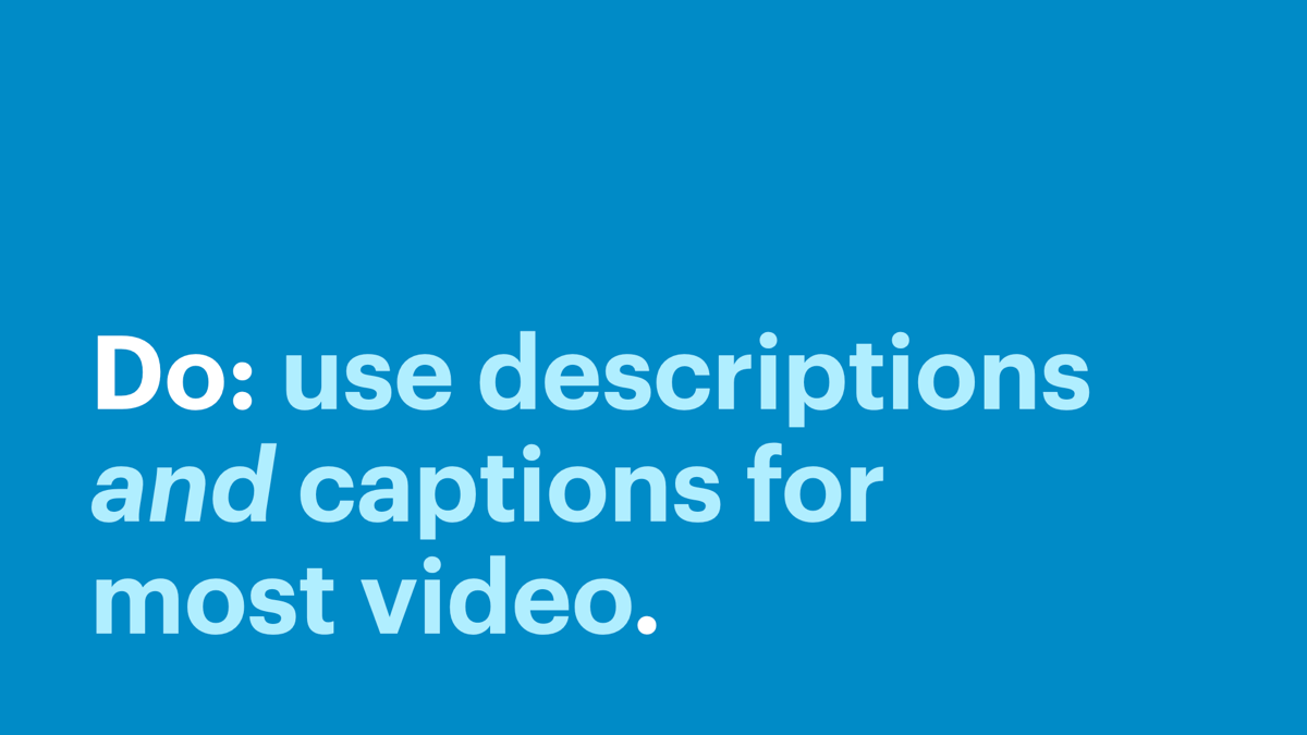 Do: use descriptions and captions for most video.