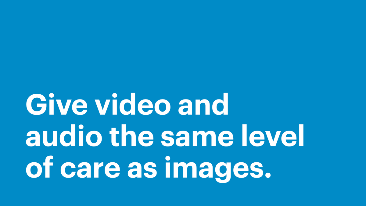 Give video and audio the same level of care as images.