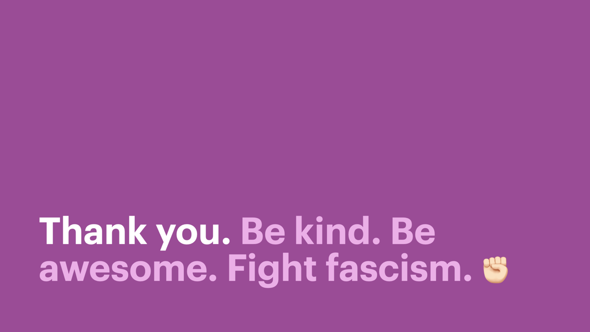 Thank you. Be kind. Be awesome. Fight fascism.